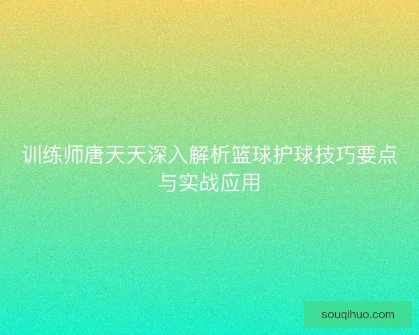 训练师唐天天深入解析篮球护球技巧要点与实战应用