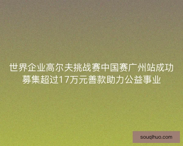 世界企业高尔夫挑战赛中国赛广州站成功募集超过17万元善款助力公益事业