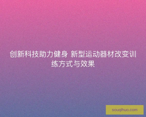 创新科技助力健身 新型运动器材改变训练方式与效果