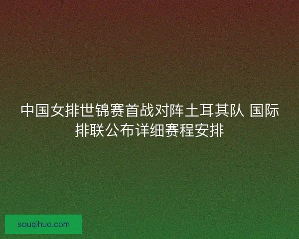 中国女排世锦赛首战对阵土耳其队 国际排联公布详细赛程安排